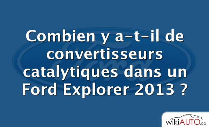 Combien y a-t-il de convertisseurs catalytiques dans un Ford Explorer 2013 ?